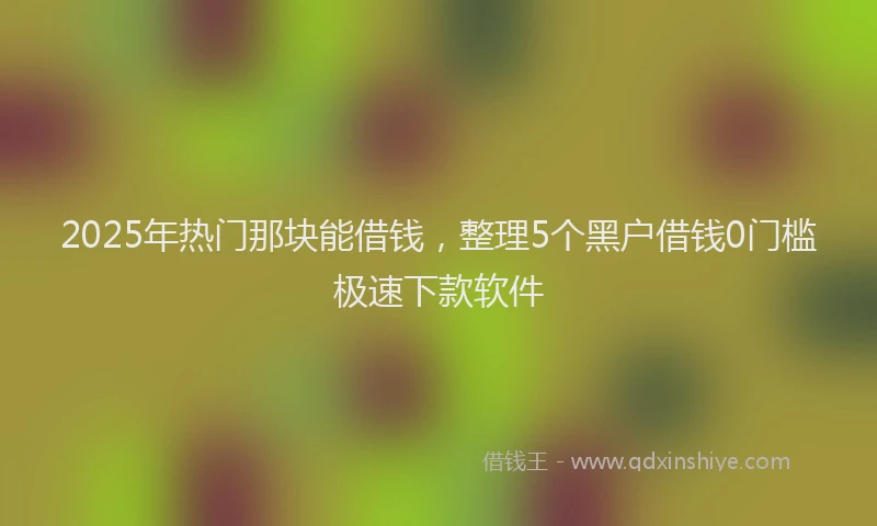 2025年热门那块能借钱，整理5个黑户借钱0门槛极速下款软件