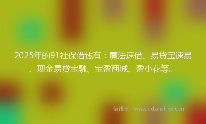 2025年的91社保借钱有：魔法速借、易贷宝速易、现金易贷宝融、宝盈商城、盈小花等。