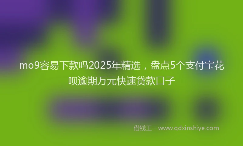 mo9容易下款吗2025年精选，盘点5个支付宝花呗逾期万元快速贷款口子