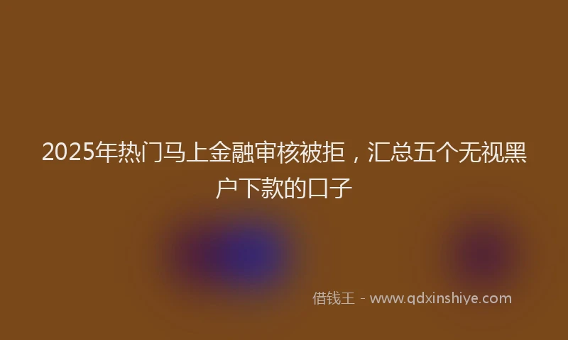 2025年热门马上金融审核被拒，汇总五个无视黑户下款的口子