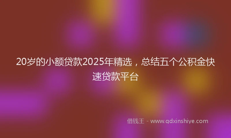 20岁的小额贷款2025年精选，总结五个公积金快速贷款平台