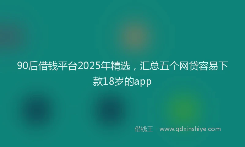 90后借钱平台2025年精选，汇总五个网贷容易下款18岁的app