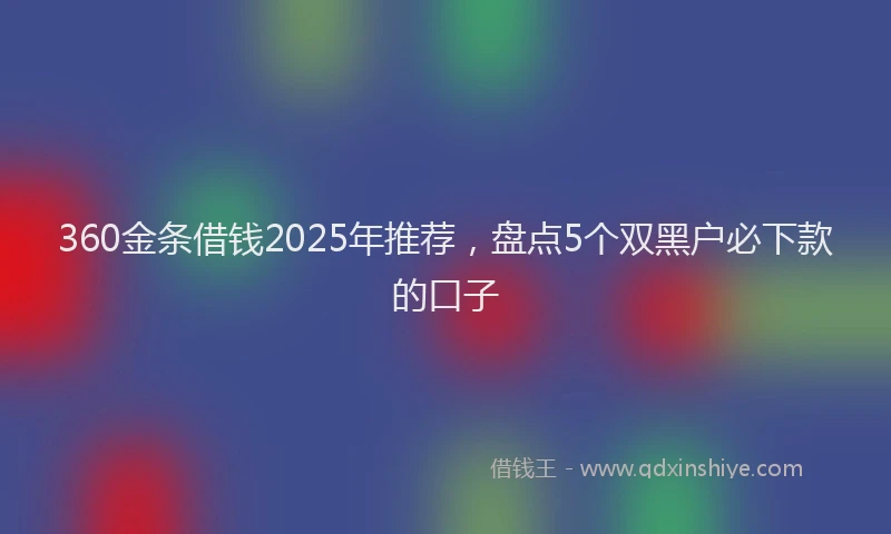 360金条借钱2025年推荐，盘点5个双黑户必下款的口子