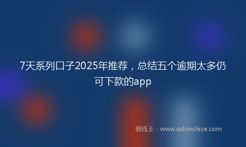 7天系列口子2025年推荐，总结五个逾期太多仍可下款的app