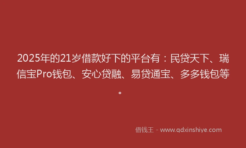 2025年的21岁借款好下的平台有：民贷天下、瑞信宝Pro钱包、安心贷融、易贷通宝、多多钱包等。