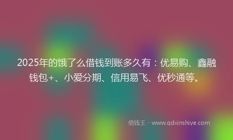 2025年的饿了么借钱到账多久有：优易购、鑫融钱包+、小爱分期、信用易飞、优秒通等。