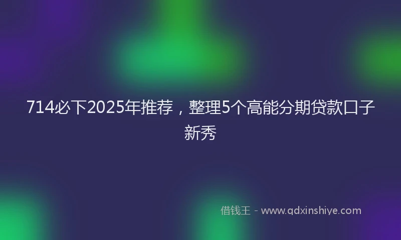 714必下2025年推荐,整理5个高能分期贷款口子新秀