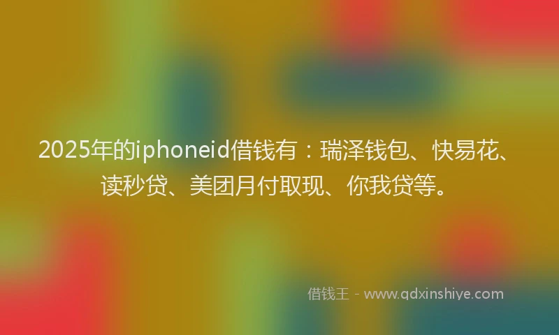 2025年的iphoneid借钱有:瑞泽钱包、快易花、读秒贷、美团月付取现、你我贷等。