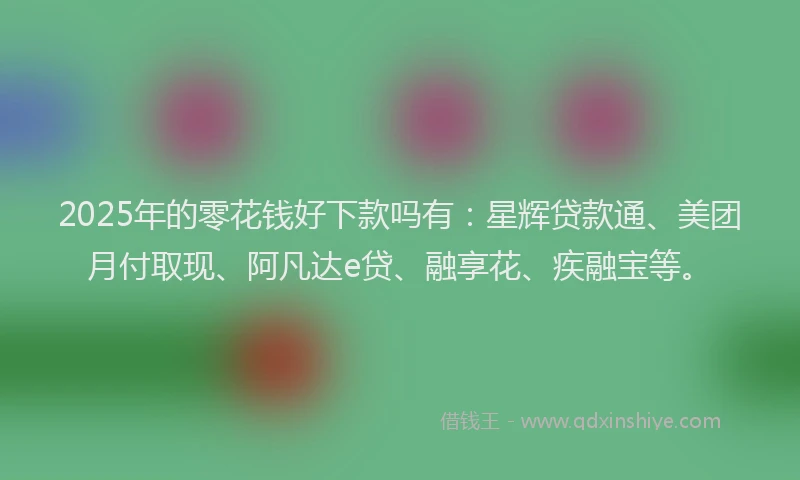 2025年的零花钱好下款吗有：星辉贷款通、美团月付取现、阿凡达e贷、融享花、疾融宝等。