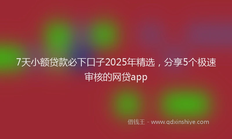 7天小额贷款必下口子2025年精选，分享5个极速审核的网贷app