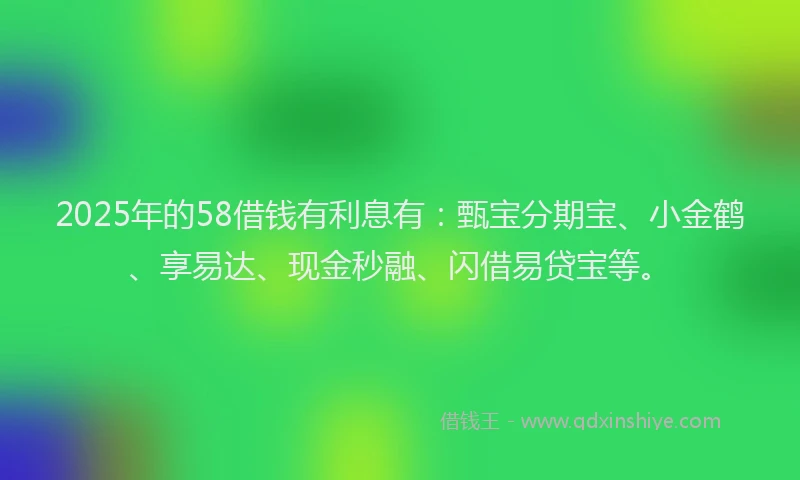 2025年的58借钱有利息有：甄宝分期宝、小金鹤、享易达、现金秒融、闪借易贷宝等。