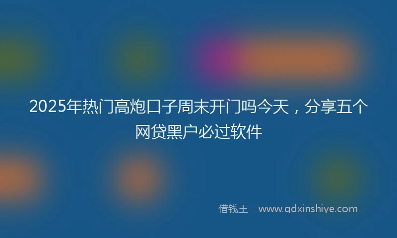 2025年热门高炮口子周末开门吗今天，分享五个网贷黑户必过软件