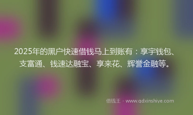 2025年的黑户快速借钱马上到账有：享宇钱包、支富通、钱速达融宝、享来花、辉誉金融等。