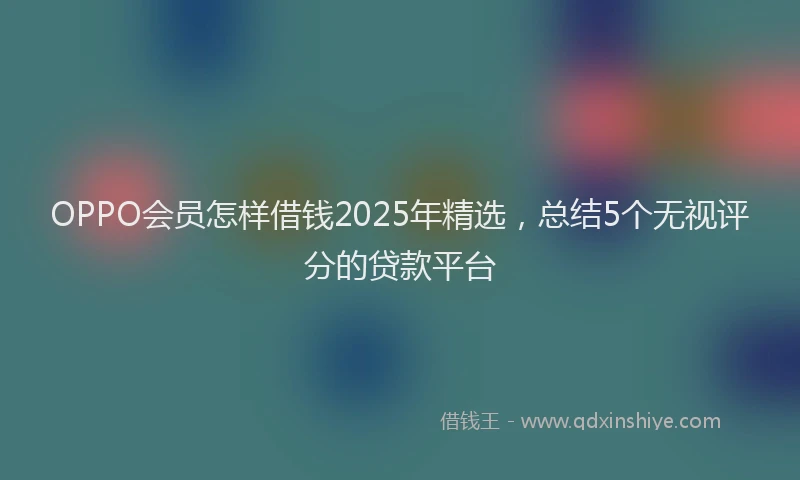 OPPO会员怎样借钱2025年精选，总结5个无视评分的贷款平台