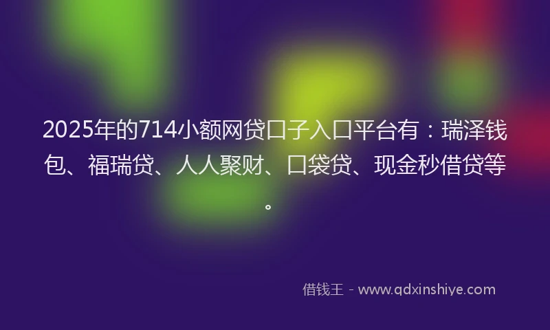 2025年的714小额网贷口子入口平台有：瑞泽钱包、福瑞贷、人人聚财、口袋贷、现金秒借贷等。