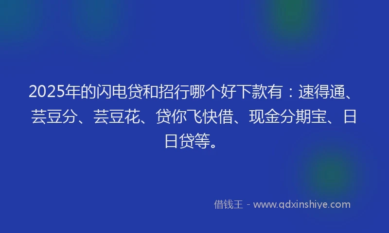 2025年的闪电贷和招行哪个好下款有：速得通、芸豆分、芸豆花、贷你飞快借、现金分期宝、日日贷等。