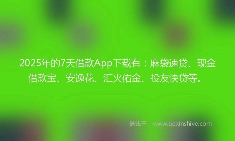 2025年的7天借款App下载有：麻袋速贷、现金借款宝、安逸花、汇火佑金、投友快贷等。