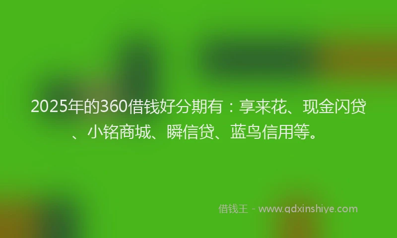 2025年的360借钱好分期有：享来花、现金闪贷、小铭商城、瞬信贷、蓝鸟信用等。