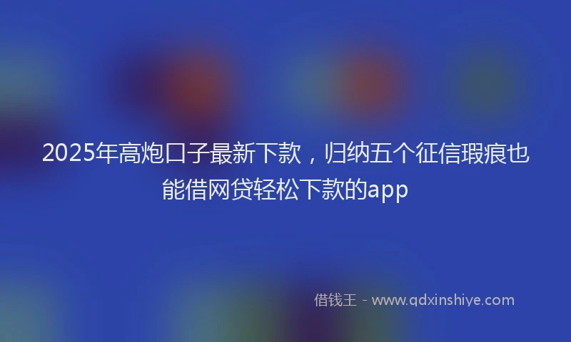 2025年高炮口子最新下款，归纳五个征信瑕疵也能借网贷轻松下款的app
