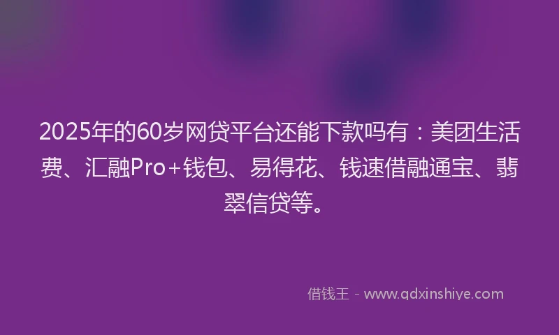 2025年的60岁网贷平台还能下款吗有：美团生活费、汇融Pro+钱包、易得花、钱速借融通宝、翡翠信贷等。