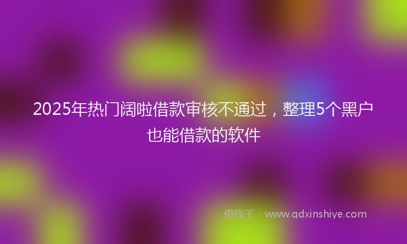 2025年热门阔啦借款审核不通过，整理5个黑户也能借款的软件
