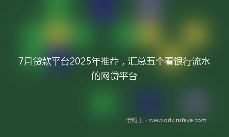 7月贷款平台2025年推荐，汇总五个看银行流水的网贷平台