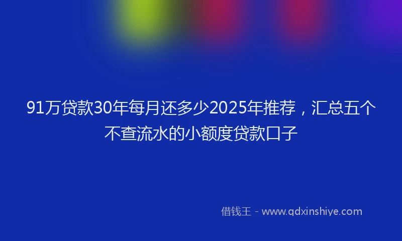 91万贷款30年每月还多少2025年推荐，汇总五个不查流水的小额度贷款口子