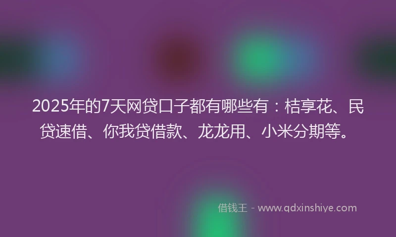 2025年的7天网贷口子都有哪些有：桔享花、民贷速借、你我贷借款、龙龙用、小米分期等。