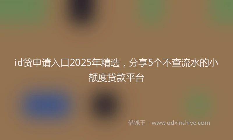 id贷申请入口2025年精选，分享5个不查流水的小额度贷款平台