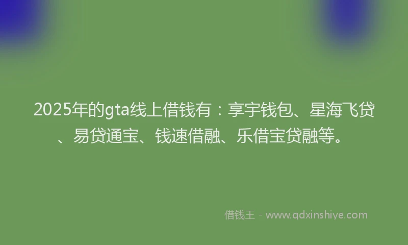2025年的gta线上借钱有：享宇钱包、星海飞贷、易贷通宝、钱速借融、乐借宝贷融等。