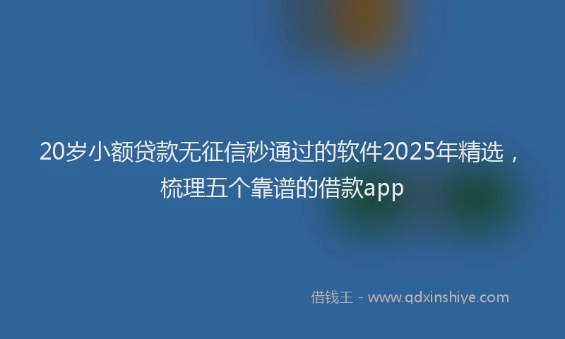 20岁小额贷款无征信秒通过的软件2025年精选，梳理五个靠谱的借款app