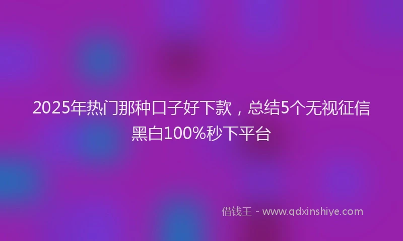 2025年热门那种口子好下款，总结5个无视征信黑白100%秒下平台