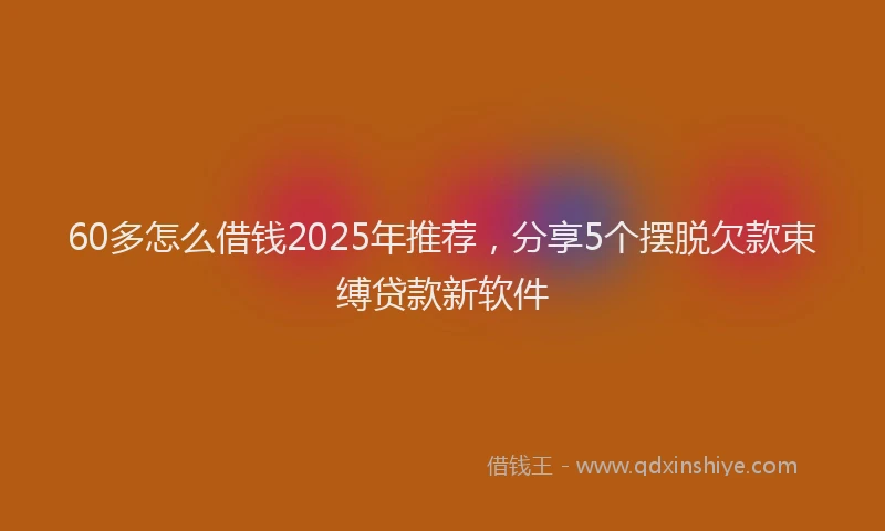 60多怎么借钱2025年推荐，分享5个摆脱欠款束缚贷款新软件