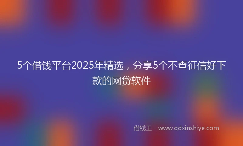 5个借钱平台2025年精选，分享5个不查征信好下款的网贷软件