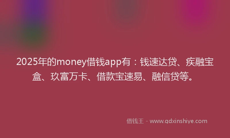 2025年的money借钱app有：钱速达贷、疾融宝盒、玖富万卡、借款宝速易、融信贷等。