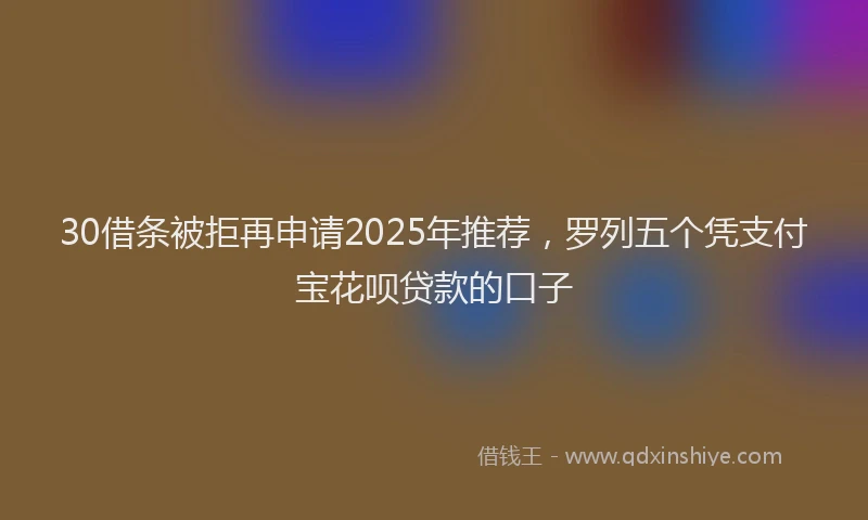 30借条被拒再申请2025年推荐,罗列五个凭支付宝花呗贷款的口子