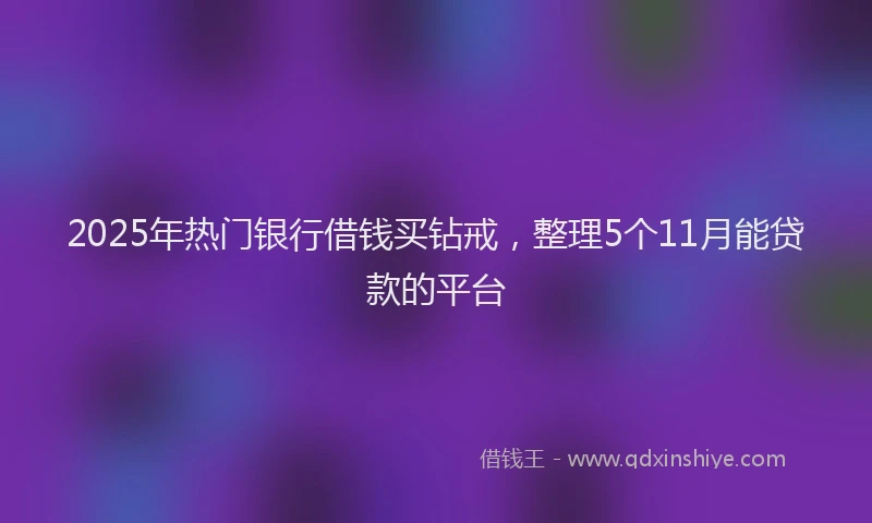 2025年热门银行借钱买钻戒，整理5个11月能贷款的平台