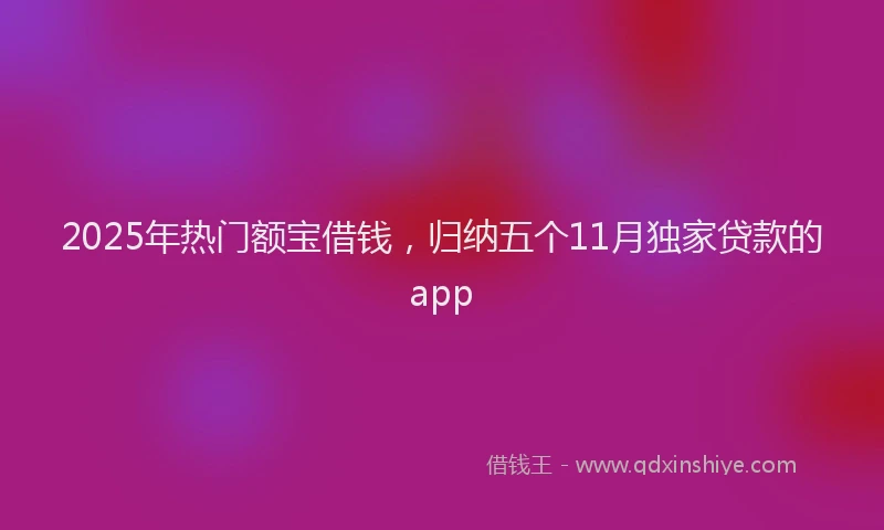2025年热门额宝借钱，归纳五个11月独家贷款的app