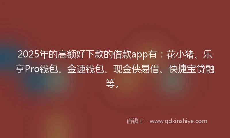 2025年的高额好下款的借款app有:花小猪、乐享Pro钱包、金速钱包、现金侠易借、快捷宝贷融等。