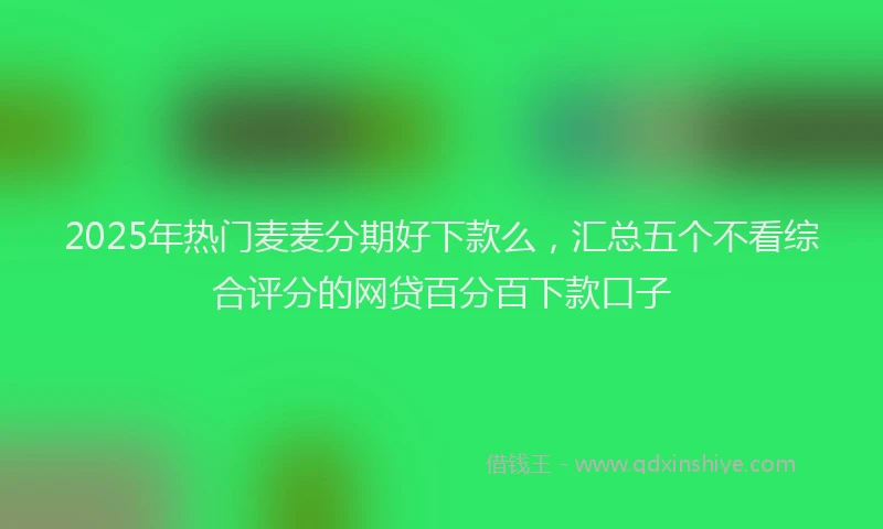 2025年热门麦麦分期好下款么，汇总五个不看综合评分的网贷百分百下款口子