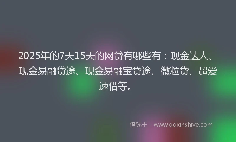 2025年的7天15天的网贷有哪些有：现金达人、现金易融贷途、现金易融宝贷途、微粒贷、超爱速借等。