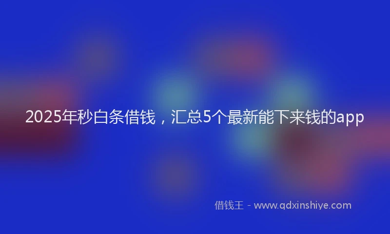 2025年秒白条借钱，汇总5个最新能下来钱的app