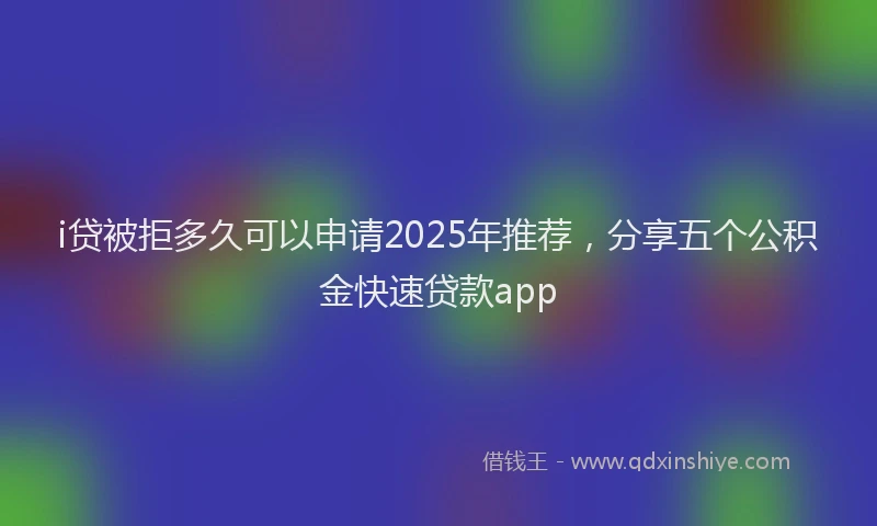 i贷被拒多久可以申请2025年推荐，分享五个公积金快速贷款app