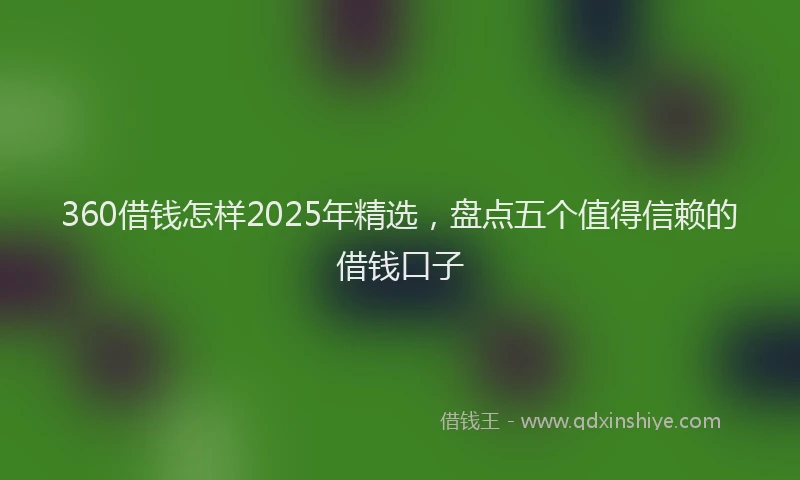 360借钱怎样2025年精选，盘点五个值得信赖的借钱口子