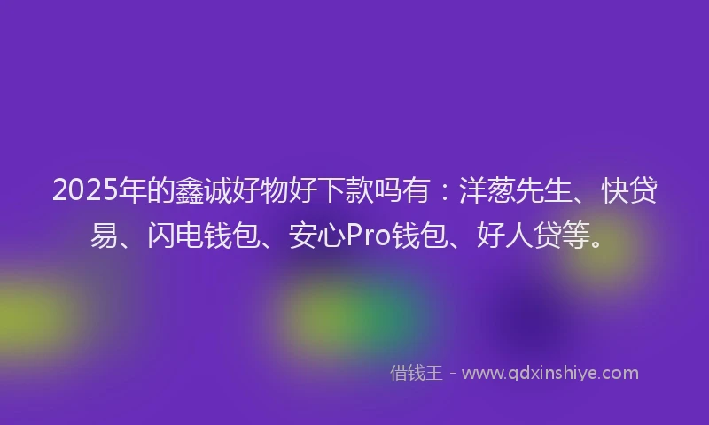 2025年的鑫诚好物好下款吗有：洋葱先生、快贷易、闪电钱包、安心Pro钱包、好人贷等。
