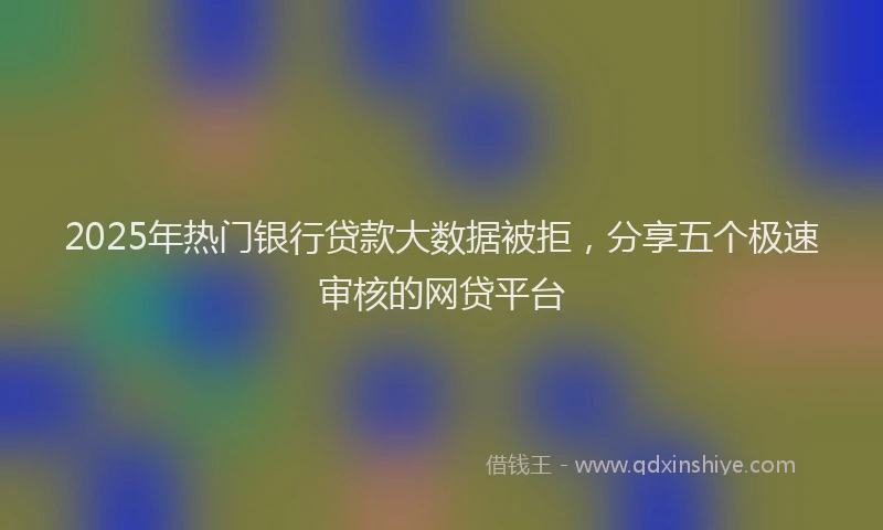 2025年热门银行贷款大数据被拒,分享五个极速审核的网贷平台