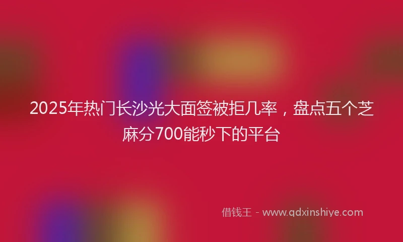2025年热门长沙光大面签被拒几率，盘点五个芝麻分700能秒下的平台