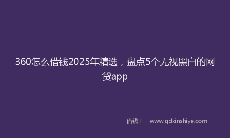 360怎么借钱2025年精选，盘点5个无视黑白的网贷app