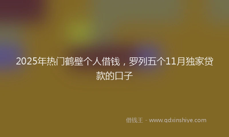 2025年热门鹤壁个人借钱，罗列五个11月独家贷款的口子