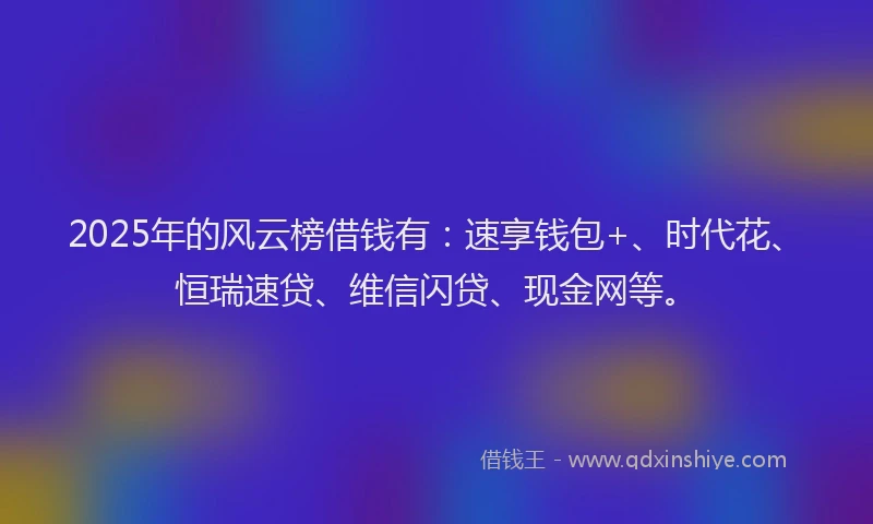 2025年的风云榜借钱有:速享钱包+、时代花、恒瑞速贷、维信闪贷、现金网等。